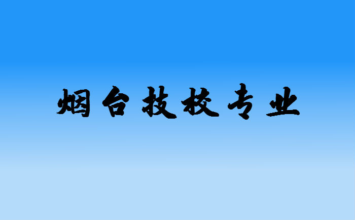 烟台技校有哪些专业比较好