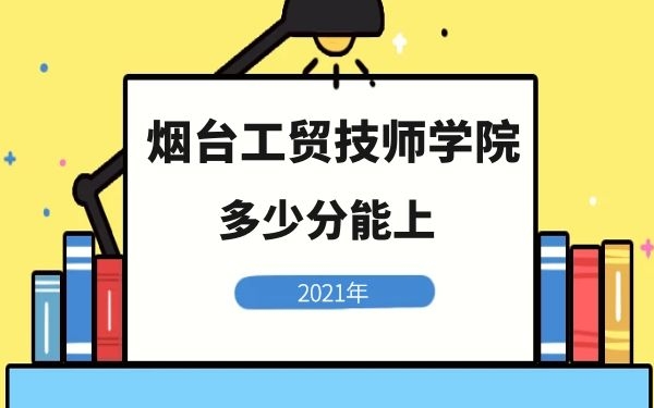 多少分能上烟台工贸技师学院2021