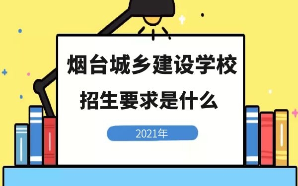 烟台城乡建设学校2021年招生要求是什么