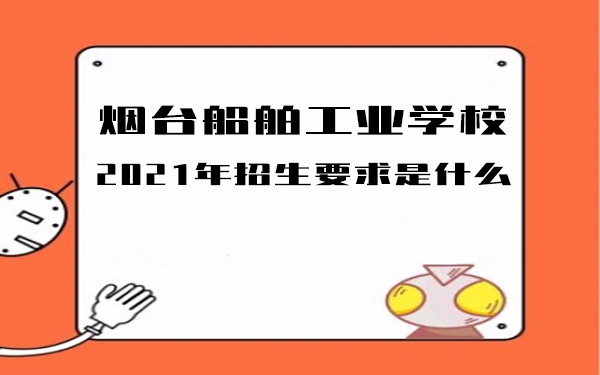 烟台船舶工业学校2021年招生要求是什么