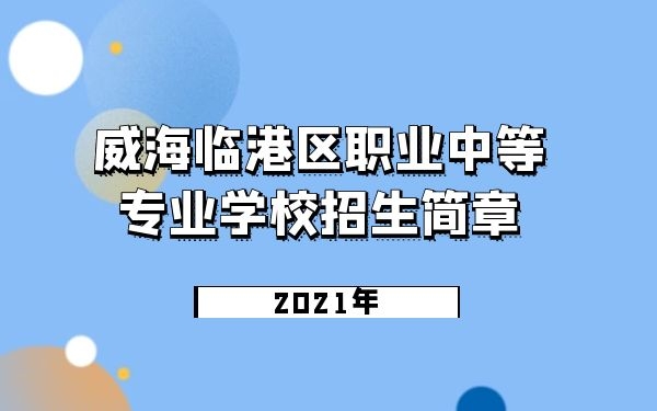 威海临港区职业中等专业学校2021年招生简章