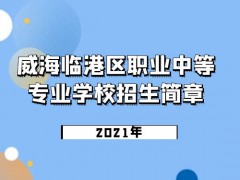 威海临港区职业中等专业学校2021年招生简章