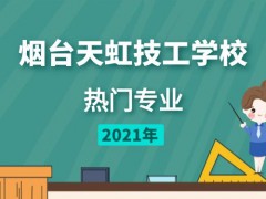 烟台天虹技工学校热门专业2021