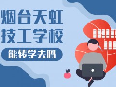 能转学去烟台天虹技工学校吗