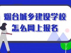 烟台城乡建设学校怎么网上报名