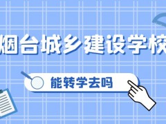 能转学去烟台城乡建设学校吗