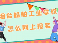 烟台船舶工业学校怎么网上报名