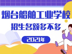 烟台船舶工业学校2021招生名额多不多