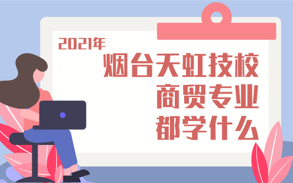 2021年烟台天虹技校商贸专业都学什么