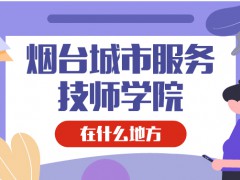 烟台城市服务技师学院在什么地方