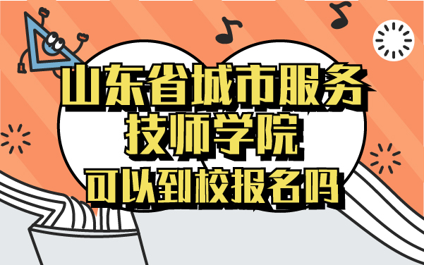 山东省城市服务技师学院可以到校报名吗