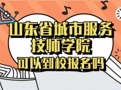 山东省城市服务技师学院可以到校报名吗