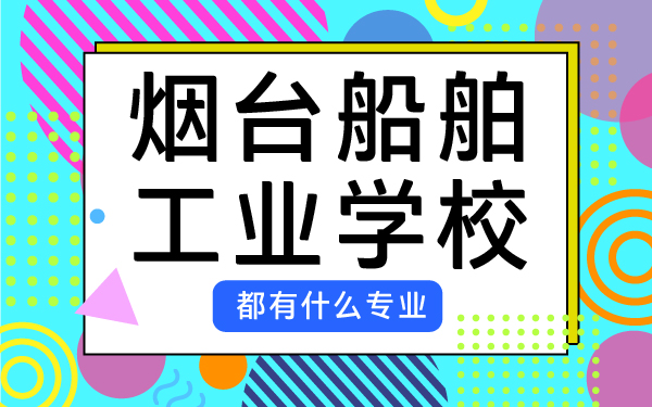 烟台船舶工业学校都有什么专业