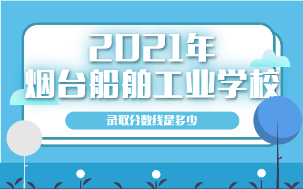 2021年烟台船舶工业学校录取分数线是多少