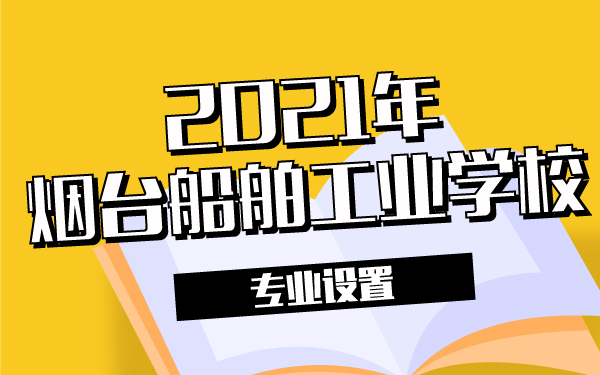 2021年烟台船舶工业学校专业设置