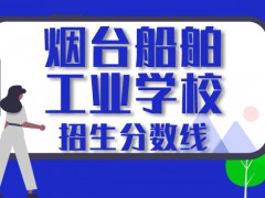 烟台2020船舶工业学校分数线