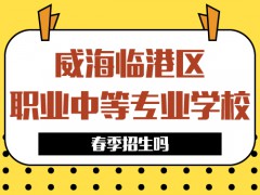 威海临港区职业中等专业学校春季招生吗