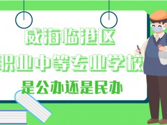 威海临港区职业中等专业学校是公办还是民办