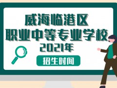 威海临港区职业中等专业学校2021年招生时间