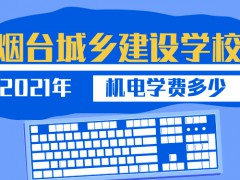 2021年烟台城乡建设学校机电学费多少