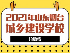 2021年山东烟台城乡建设学校分数线