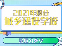 2021年烟台城乡建设学校录取分多少