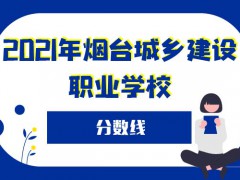 2021年烟台城乡建设职业学校分数线