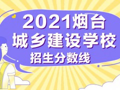 2021年烟台城乡建设学校招生分数线