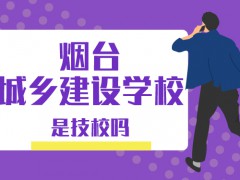 烟台城乡建设学校是技校吗