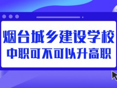 烟台城乡建设学校中职可不可以升高职