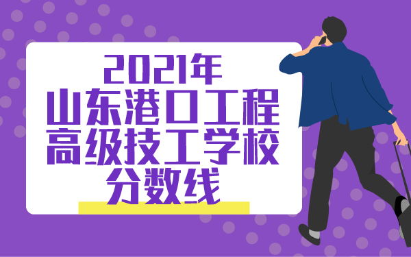 2021年山东港口工程高级技工学校分数线