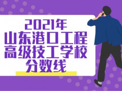 2021年山东港口工程高级技工学校分数线