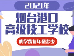 2021年烟台港口高级技工学校的学费每年是多少