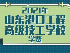 2021年山东港口工程高级技工学校学费