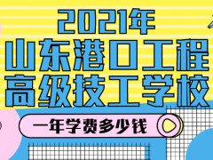 2021年山东港口工程高级技工学校一年学费多少钱