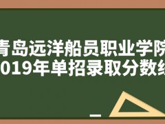 青岛远洋船员职业学院2019年单招录取分数线-山东单招网