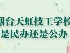 烟台天虹技工学校是民办还是公办