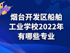 烟台开发区船舶工业学校2022年有哪些专业