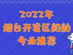 2022年烟台开发区船舶专业推荐