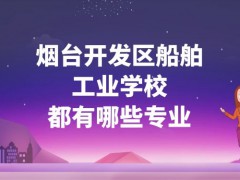 烟台开发区船舶工业学校都有哪些专业