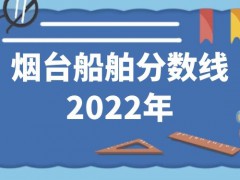 烟台船舶分数线2022年