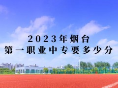 2023年烟台第一职业中专要多少分