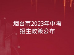 刚刚，烟台市2023年中考招生政策公布