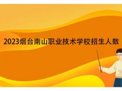 2023烟台南山职业技术学校招生人数