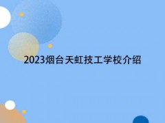 2023烟台天虹技工学校介绍
