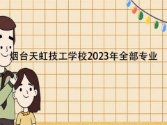 烟台天虹技工学校2023年全部专业