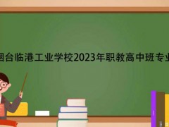烟台临港工业学校2023年职教高中班专业