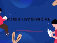 2023烟台工贸学校有哪些专业