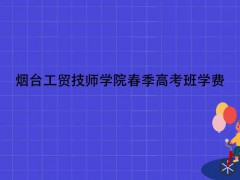 烟台工贸技师学院春季高考班学费