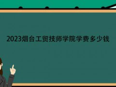 2023烟台工贸技师学院学费多少钱